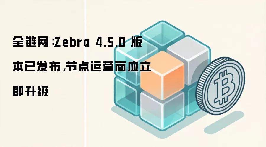 全链网：Zebra 4.5.0 版本已发布，节点运营商应立即升级