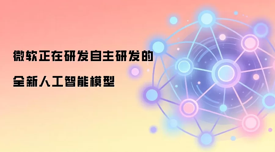 微软正在研发自主研发的全新人工智能模型