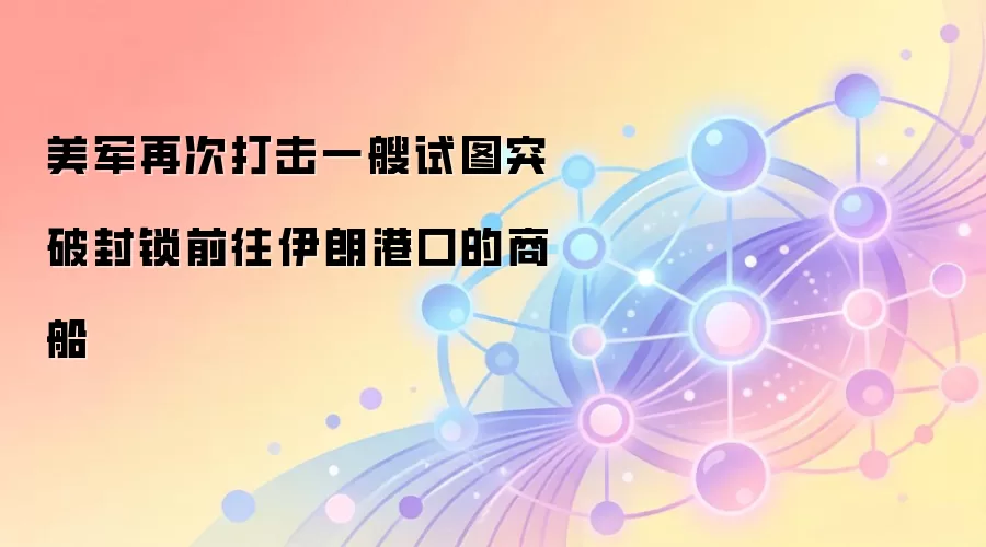美军再次打击一艘试图突破封锁前往伊朗港口的商船