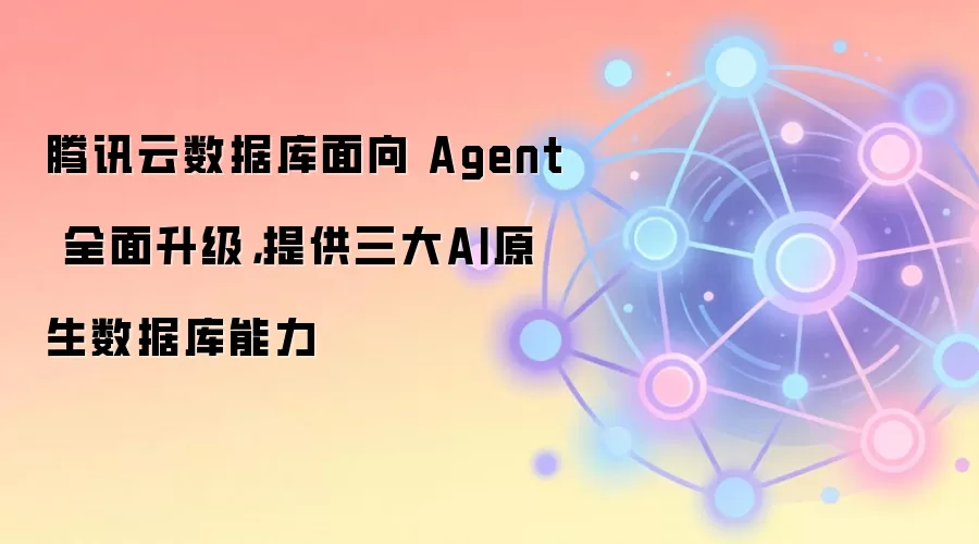腾讯云数据库面向 Agent 全面升级,提供三大AI原生数据库能力