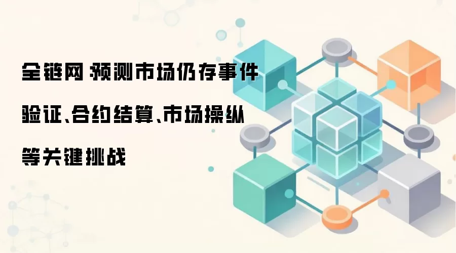 全链网:预测市场仍存事件验证、合约结算、市场操纵等关键挑战