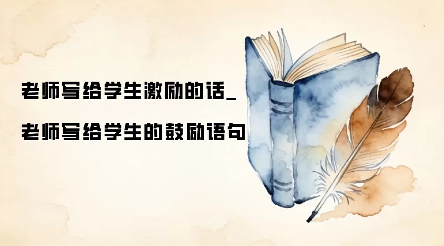 老师写给学生激励的话_老师写给学生的鼓励语句