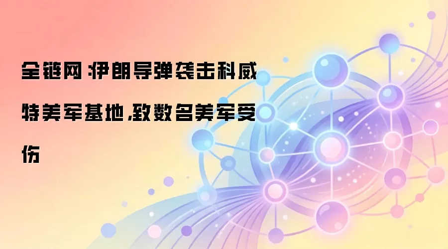 全链网：伊朗导弹袭击科威特美军基地，致数名美军受伤