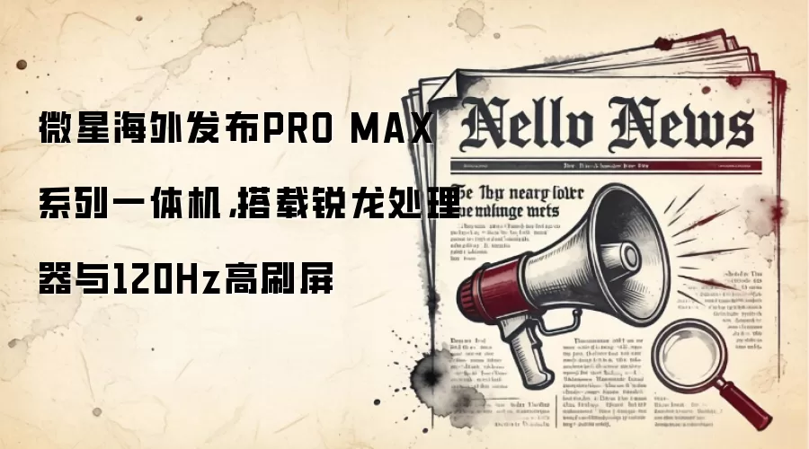 微星海外发布PRO MAX系列一体机,搭载锐龙处理器与120Hz高刷屏