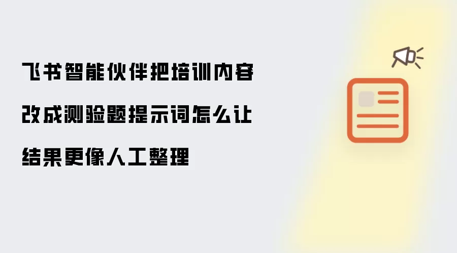 飞书智能伙伴把培训内容改成测验题提示词怎么让结果更像人工整理