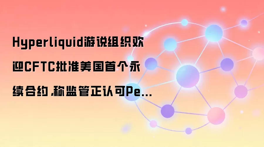 Hyperliquid游说组织欢迎CFTC批准美国首个永续合约，称监管正认可Perp市场价值