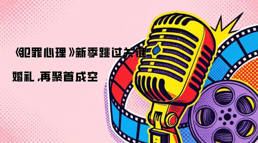 《犯罪心理》新季跳过关键婚礼，再聚首成空