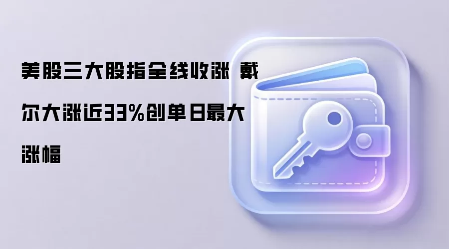 美股三大股指全线收涨 戴尔大涨近33%创单日最大涨幅