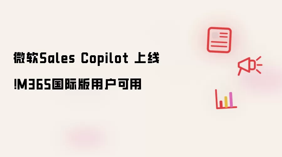 微软Sales Copilot 上线！M365国际版用户可用