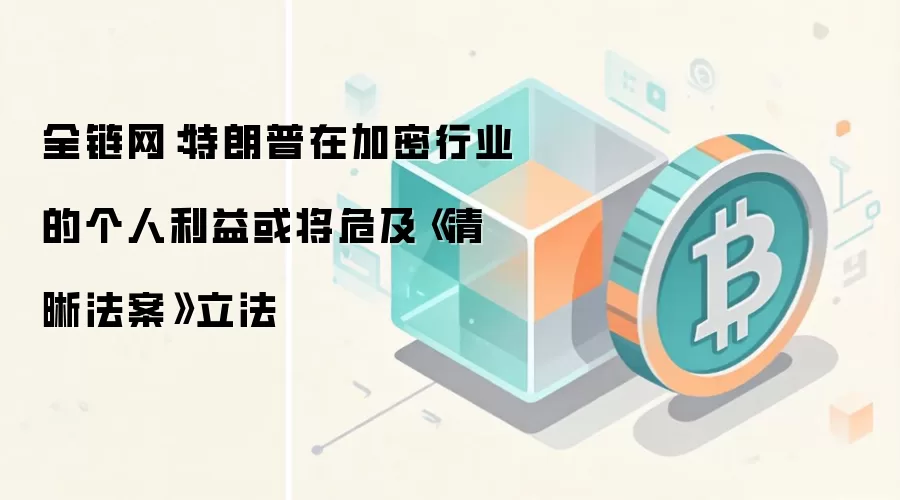 全链网：特朗普在加密行业的个人利益或将危及《清晰法案》立法