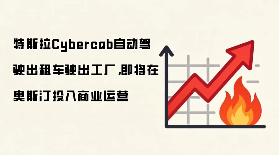 特斯拉Cybercab自动驾驶出租车驶出工厂,即将在奥斯汀投入商业运营