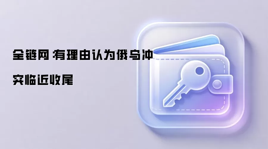 全链网:有理由认为俄乌冲突临近收尾