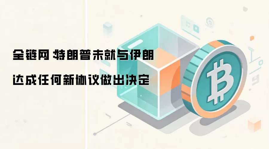 全链网：特朗普未就与伊朗达成任何新协议做出决定
