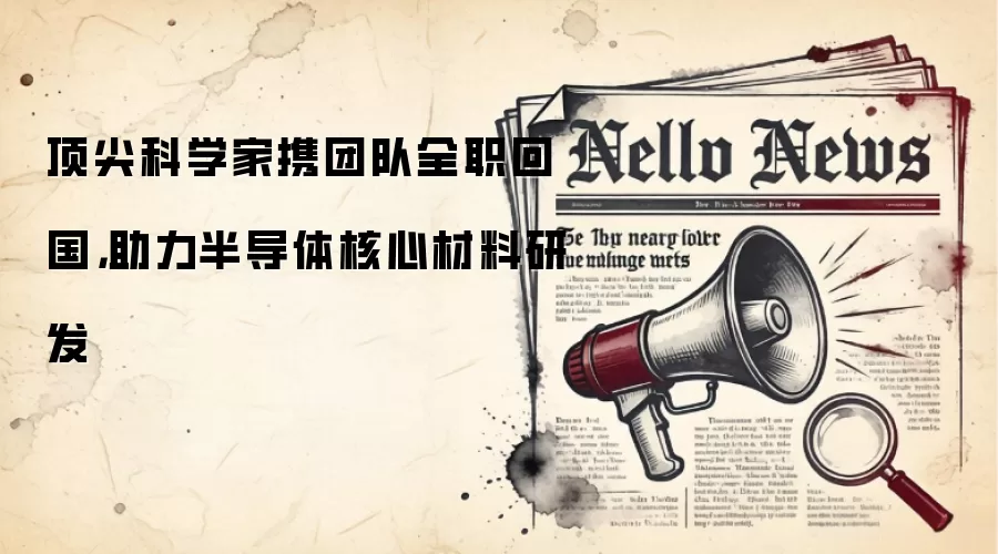 顶尖科学家携团队全职回国,助力半导体核心材料研发