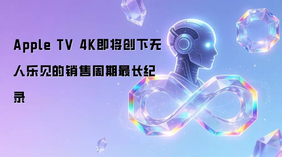 Apple TV 4K即将创下无人乐见的销售周期最长纪录