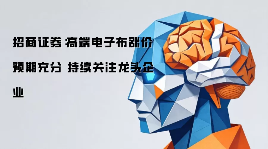 招商证券：高端电子布涨价预期充分 持续关注龙头企业