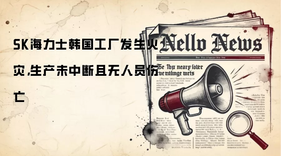 SK海力士韩国工厂发生火灾，生产未中断且无人员伤亡