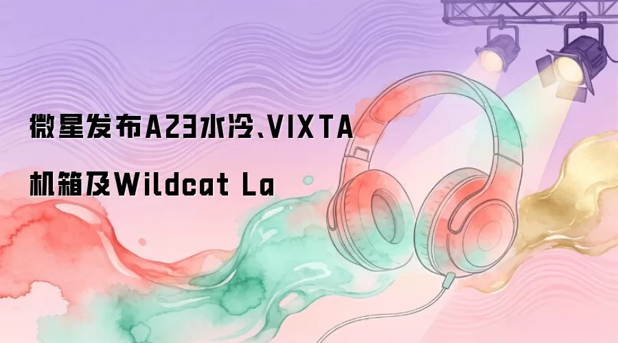 微星发布A23水冷、VIXTA机箱及Wildcat La