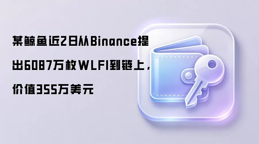 某鲸鱼近2日从Binance提出6087万枚WLFI到链上，价值355万美元