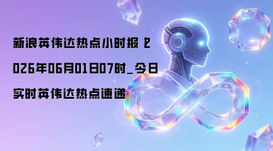 新浪英伟达热点小时报丨2026年06月01日07时_今日实时英伟达热点速递