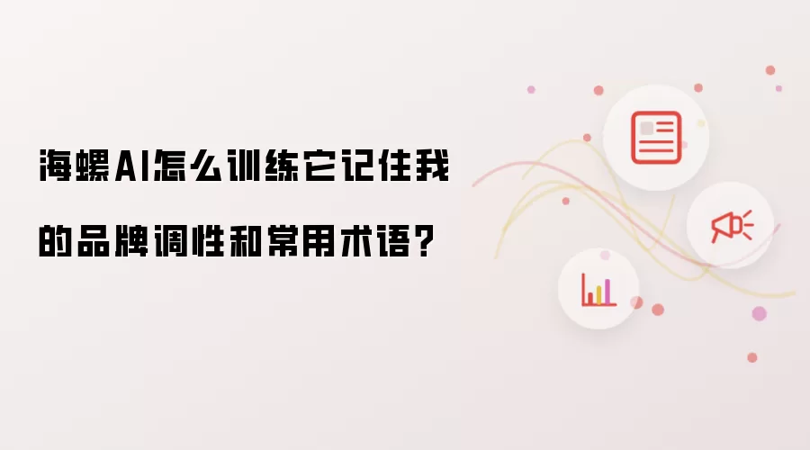 海螺AI怎么训练它记住我的品牌调性和常用术语?