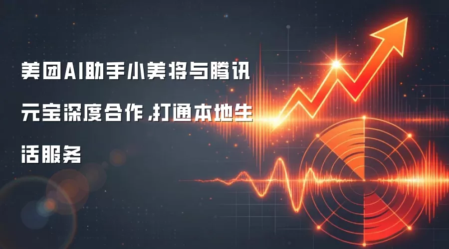 美团AI助手小美将与腾讯元宝深度合作，打通本地生活服务