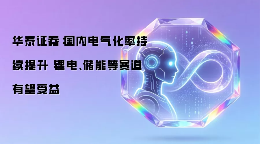 华泰证券：国内电气化率持续提升 锂电、储能等赛道有望受益
