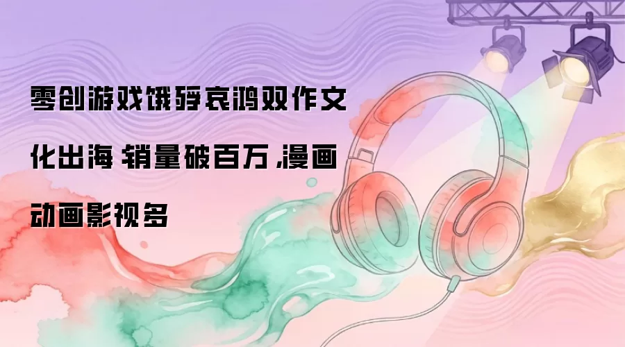 零创游戏饿殍哀鸿双作文化出海：销量破百万，漫画动画影视多