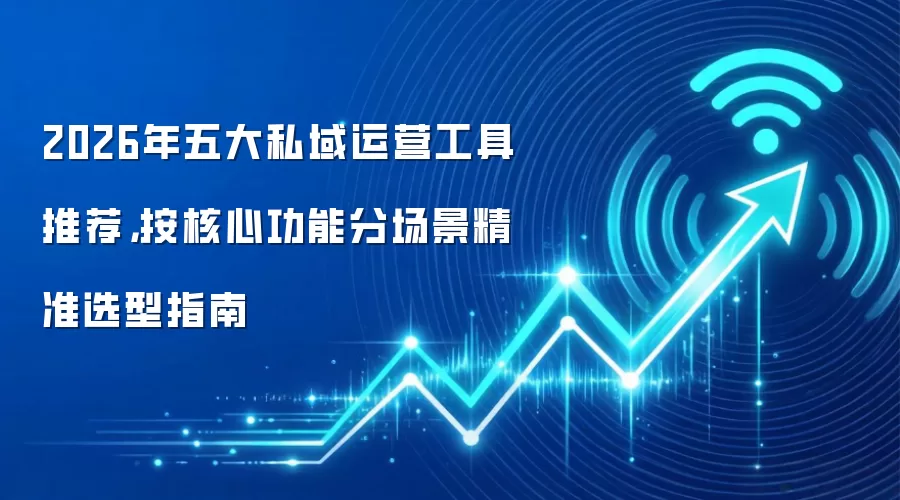 2026年五大私域运营工具推荐，按核心功能分场景精准选型指南