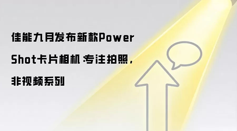 佳能九月发布新款PowerShot卡片相机：专注拍照，非视频系列