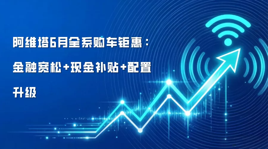 阿维塔6月全系购车钜惠：金融宽松+现金补贴+配置升级