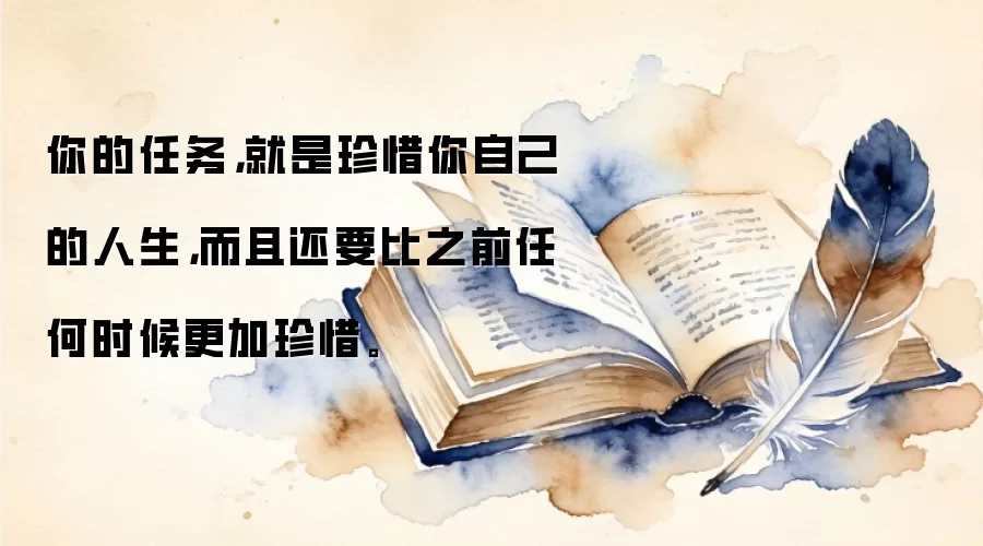 你的任务，就是珍惜你自己的人生，而且还要比之前任何时候更加珍惜。