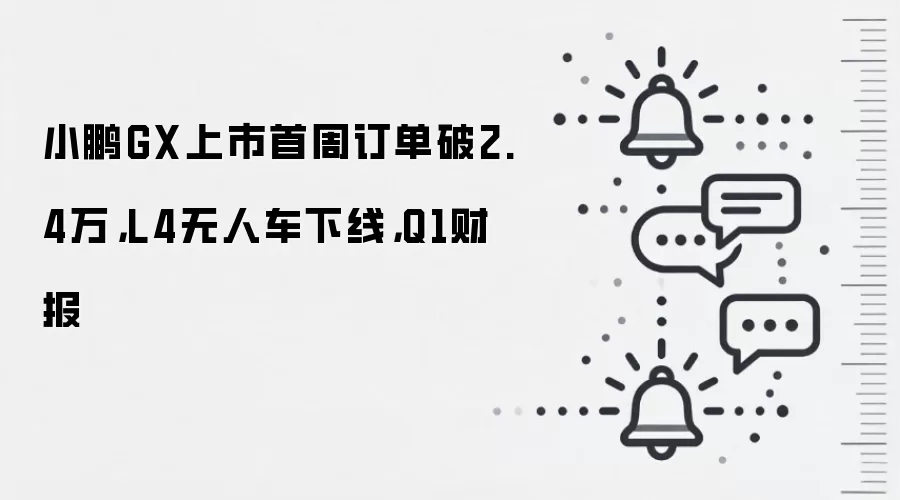 小鹏GX上市首周订单破2.4万，L4无人车下线，Q1财报