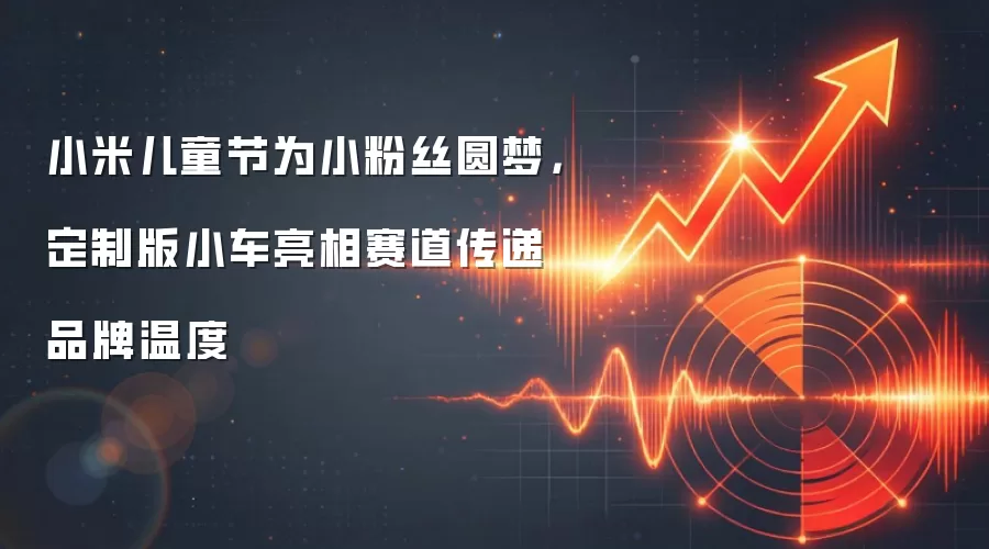 小米儿童节为小粉丝圆梦,定制版小车亮相赛道传递品牌温度