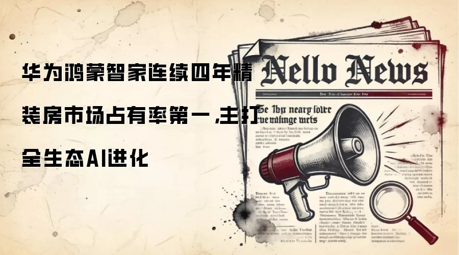 华&为鸿蒙智家连续四年精装房市场占有率第一，主打全生态AI进化