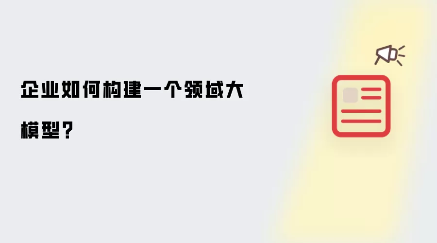 企业如何构建一个领域大模型？