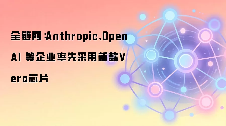 全链网：Anthropic、OpenAI 等企业率先采用新款Vera芯片