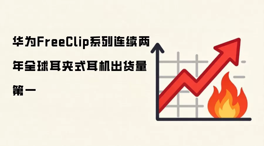 华&为FreeClip系列连续两年全球耳夹式耳机出货量第一