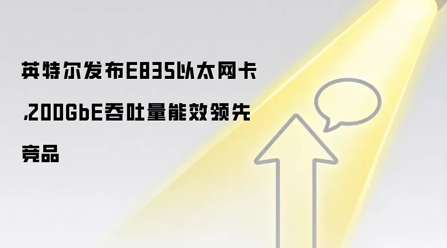 英特尔发布E835以太网卡，200GbE吞吐量能效领先竞品