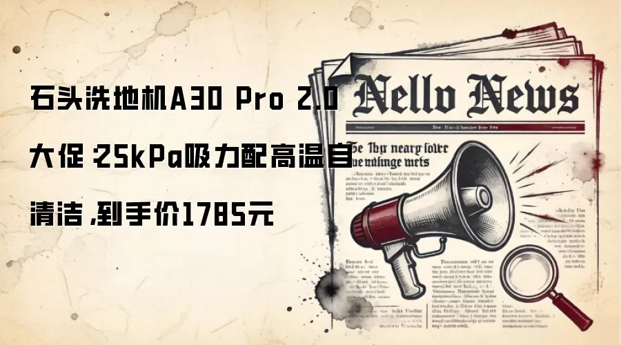 石头洗地机A30 Pro 2.0大促：25kPa吸力配高温自清洁，到手价1785元