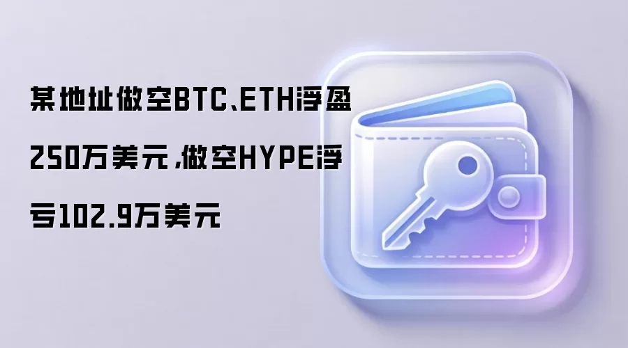 某地址做空BTC、ETH浮盈250万美元，做空HYPE浮亏102.9万美元