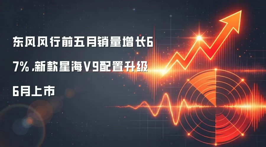 东风风行前五月销量增长67%，新款星海V9配置升级6月上市