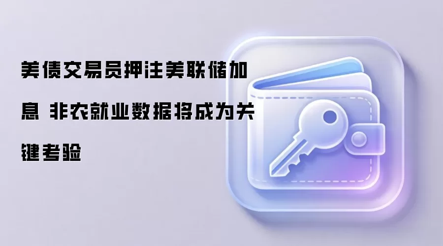 美债交易员押注美联储加息 非农就业数据将成为关键考验