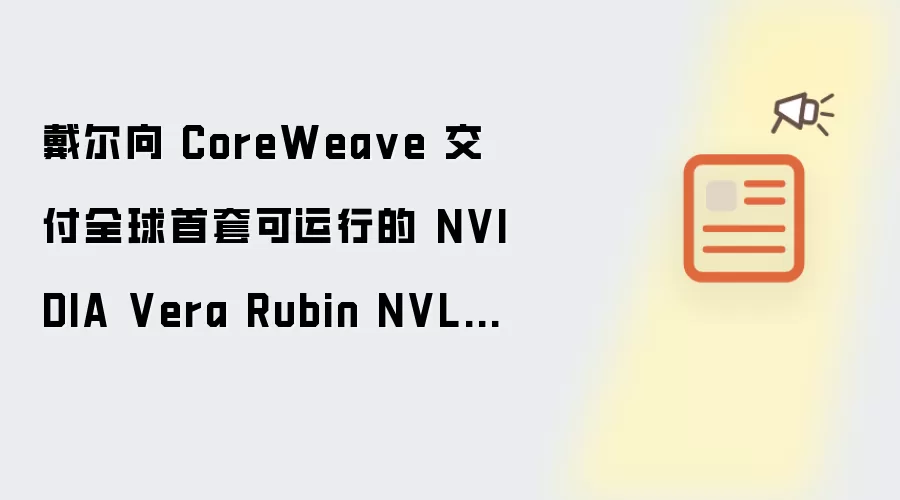 戴尔向 CoreWea ve 交付全球首套可运行的 NVIDIA Vera Rubin NVL72 系统