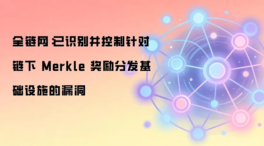 全链网：已识别并控制针对链下 Merkle 奖励分发基础设施的漏洞