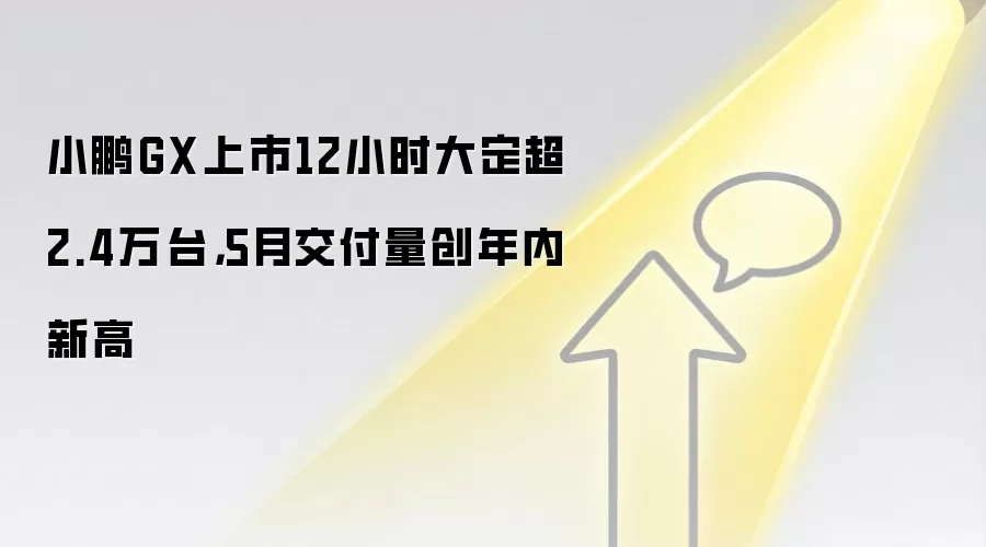 小鹏GX上市12小时大定超2.4万台，5月交付量创年内新高