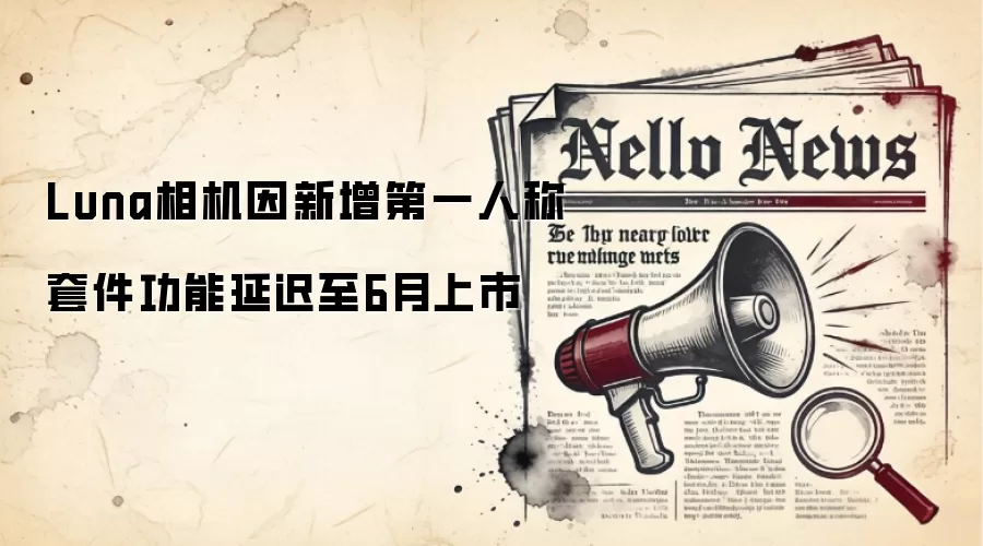 Luna相机因新增第一人称套件功能延迟至6月上市