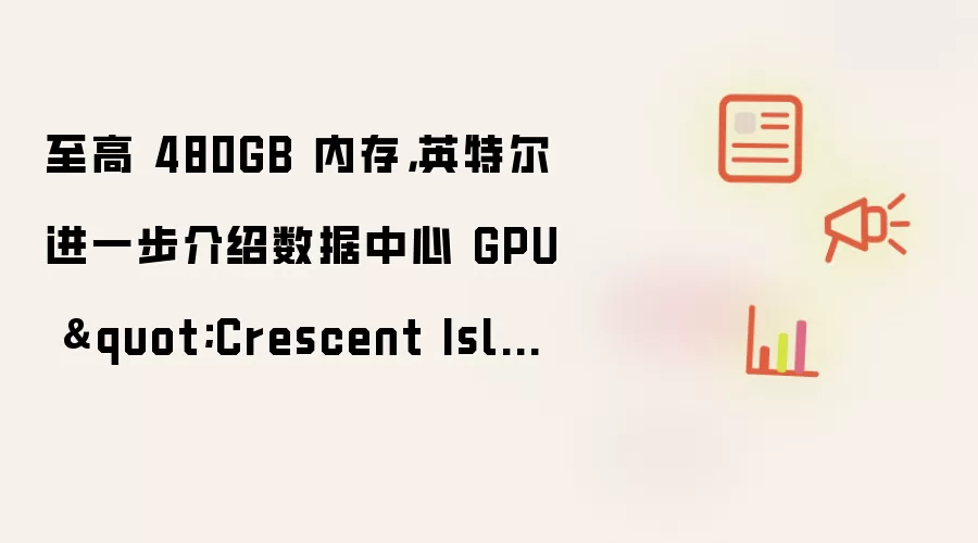 至高 480GB 内存，英特尔进一步介绍数据中心 GPU "Crescent Island"
