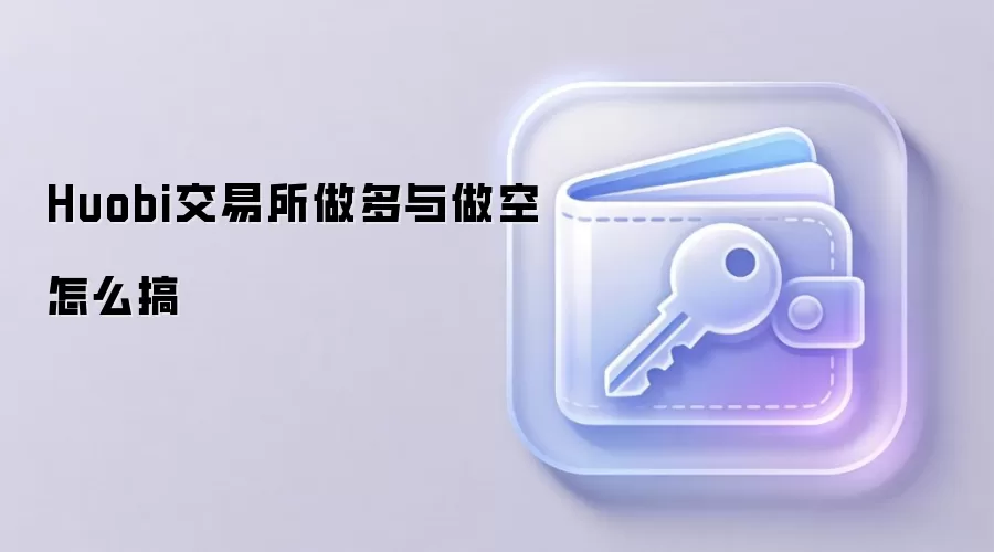 Huobi交易所做多与做空怎么搞