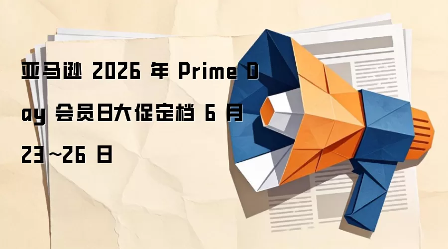 亚马逊 2026 年 Prime Day 会员日大促定档 6 月 23~26 日